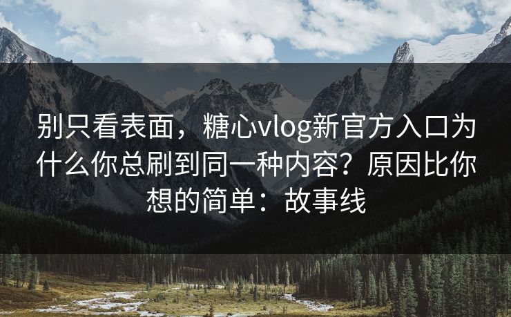 别只看表面，糖心vlog新官方入口为什么你总刷到同一种内容？原因比你想的简单：故事线
