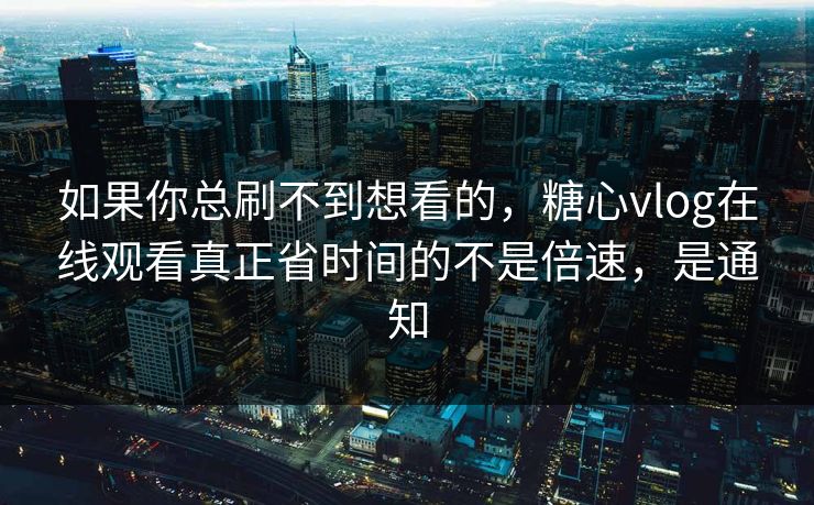 如果你总刷不到想看的，糖心vlog在线观看真正省时间的不是倍速，是通知