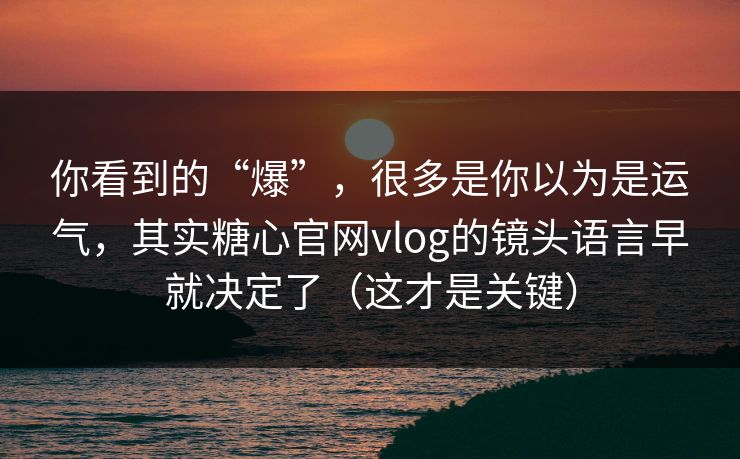 你看到的“爆”，很多是你以为是运气，其实糖心官网vlog的镜头语言早就决定了（这才是关键）