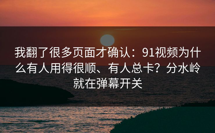 我翻了很多页面才确认：91视频为什么有人用得很顺、有人总卡？分水岭就在弹幕开关