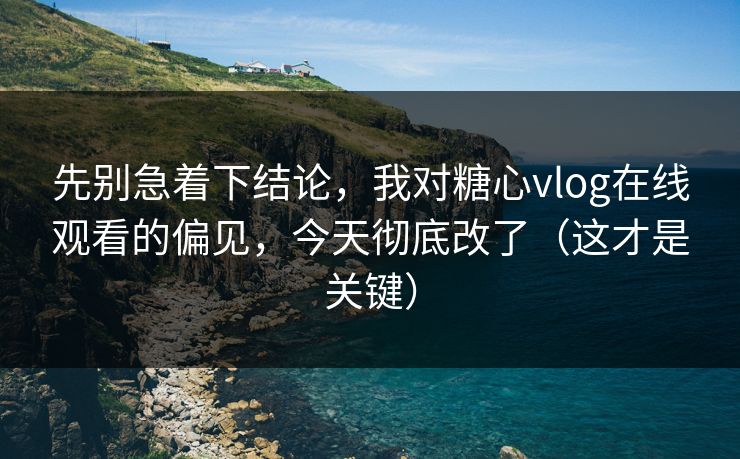 先别急着下结论，我对糖心vlog在线观看的偏见，今天彻底改了（这才是关键）