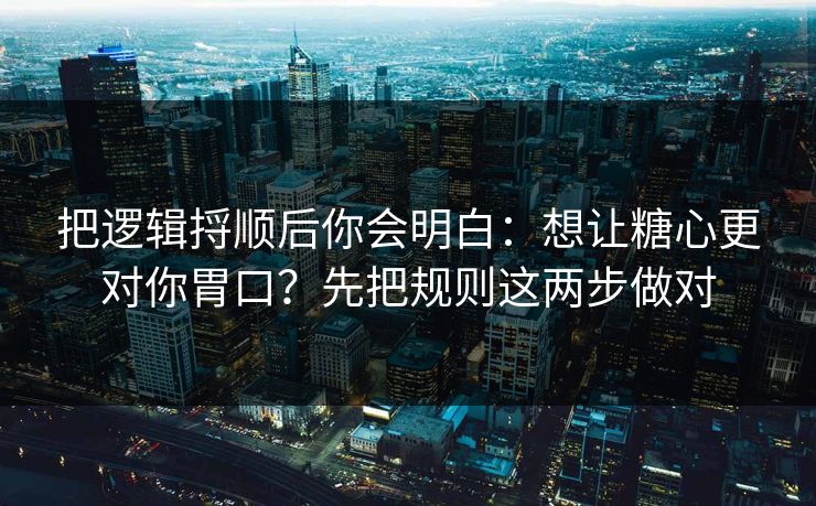 把逻辑捋顺后你会明白：想让糖心更对你胃口？先把规则这两步做对