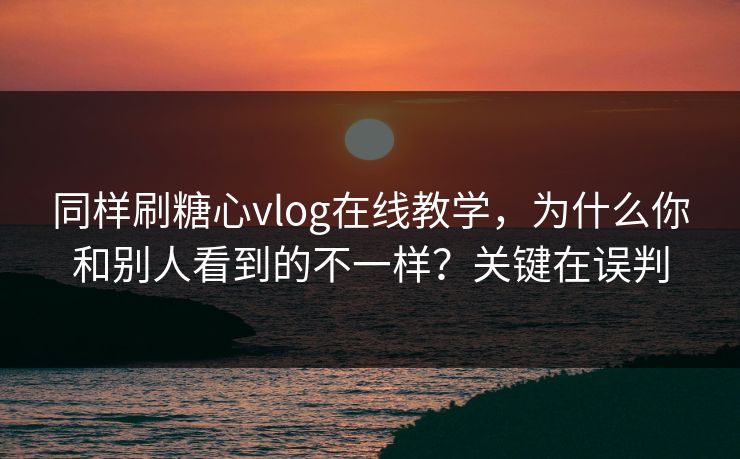 同样刷糖心vlog在线教学，为什么你和别人看到的不一样？关键在误判