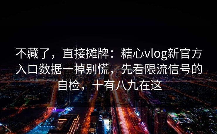 不藏了，直接摊牌：糖心vlog新官方入口数据一掉别慌，先看限流信号的自检，十有八九在这
