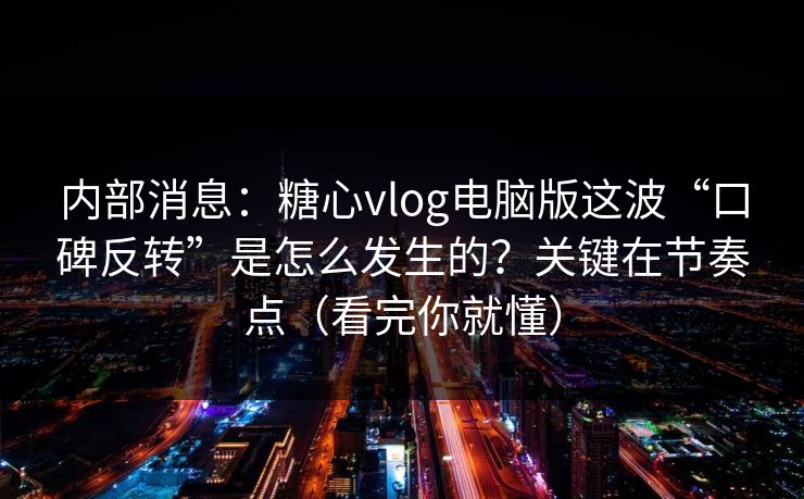 内部消息：糖心vlog电脑版这波“口碑反转”是怎么发生的？关键在节奏点（看完你就懂）