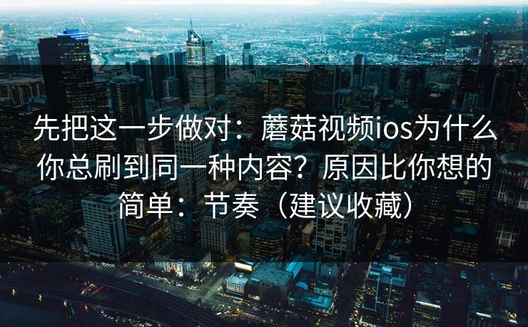 先把这一步做对：蘑菇视频ios为什么你总刷到同一种内容？原因比你想的简单：节奏（建议收藏）