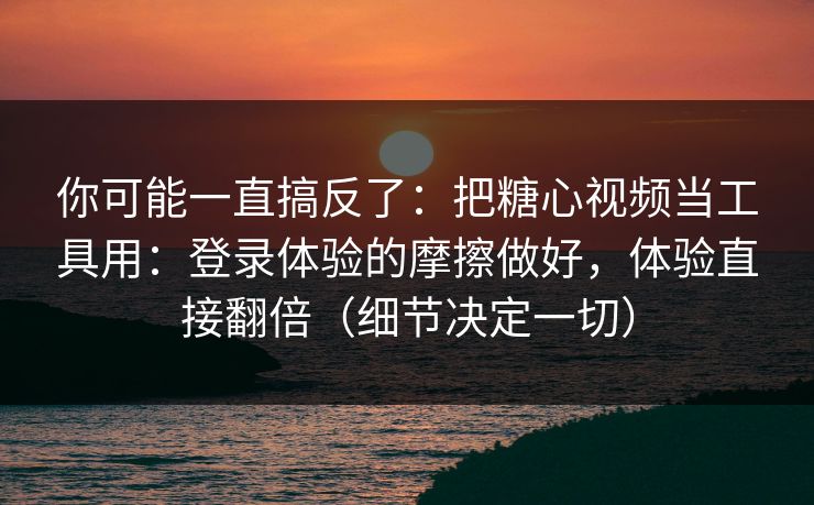 你可能一直搞反了：把糖心视频当工具用：登录体验的摩擦做好，体验直接翻倍（细节决定一切）