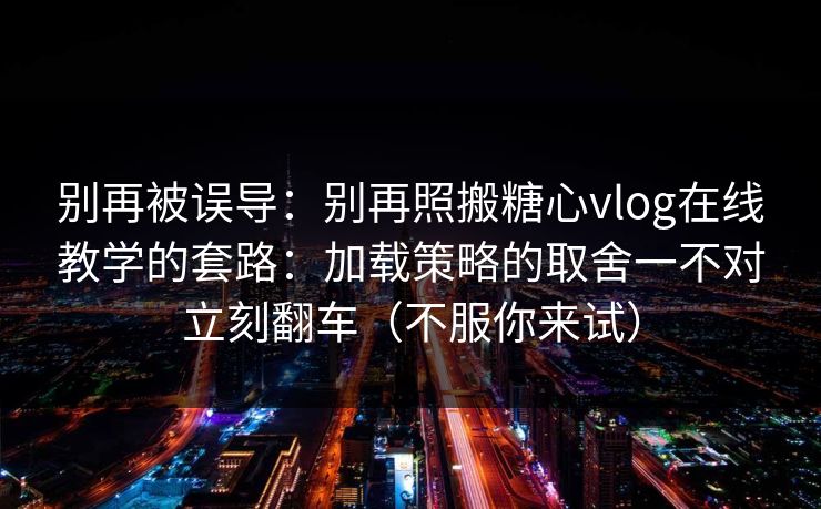 别再被误导：别再照搬糖心vlog在线教学的套路：加载策略的取舍一不对立刻翻车（不服你来试）