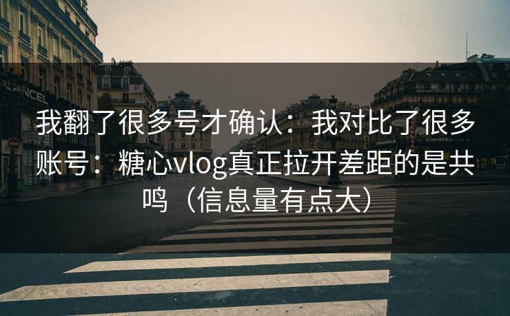 我翻了很多号才确认：我对比了很多账号：糖心vlog真正拉开差距的是共鸣（信息量有点大）