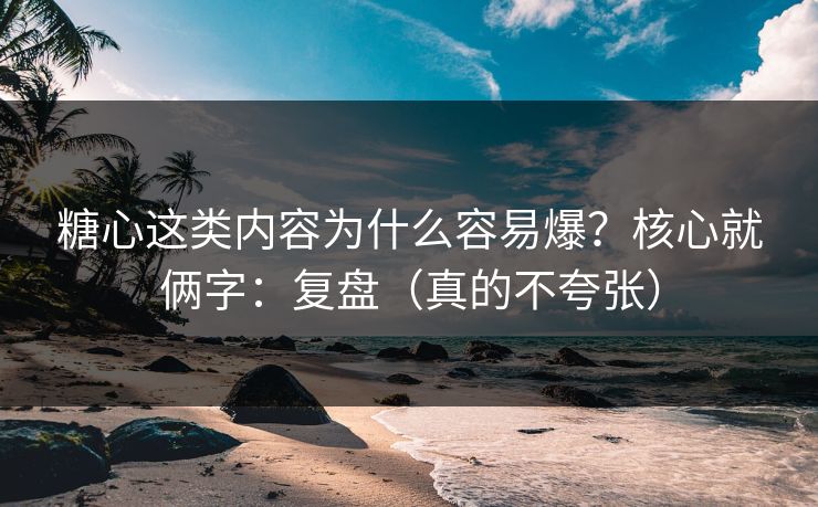 糖心这类内容为什么容易爆？核心就俩字：复盘（真的不夸张）