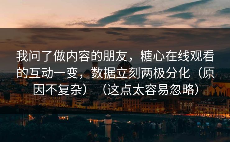我问了做内容的朋友，糖心在线观看的互动一变，数据立刻两极分化（原因不复杂）（这点太容易忽略）