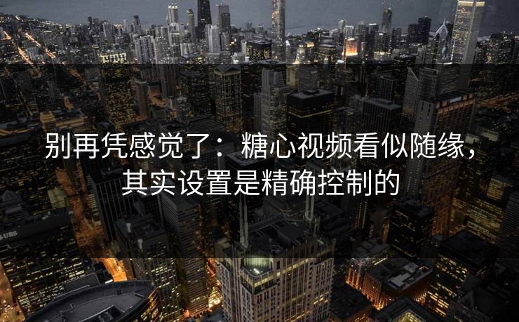 别再凭感觉了：糖心视频看似随缘，其实设置是精确控制的