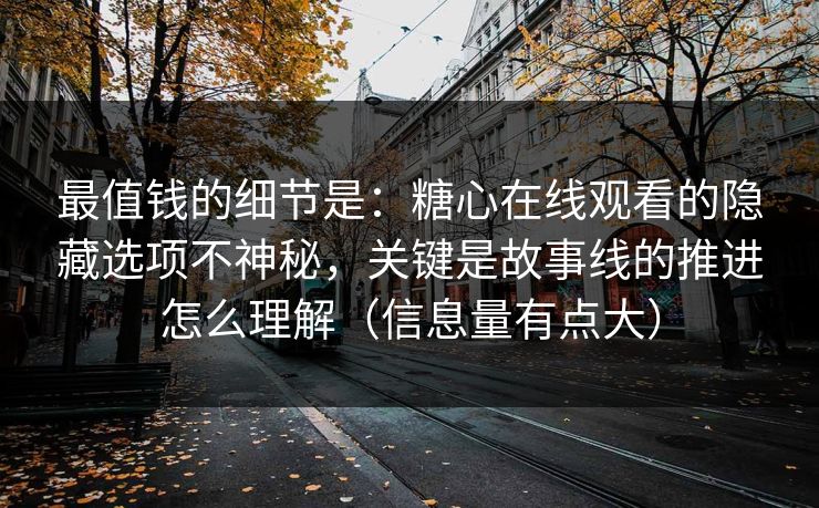 最值钱的细节是：糖心在线观看的隐藏选项不神秘，关键是故事线的推进怎么理解（信息量有点大）