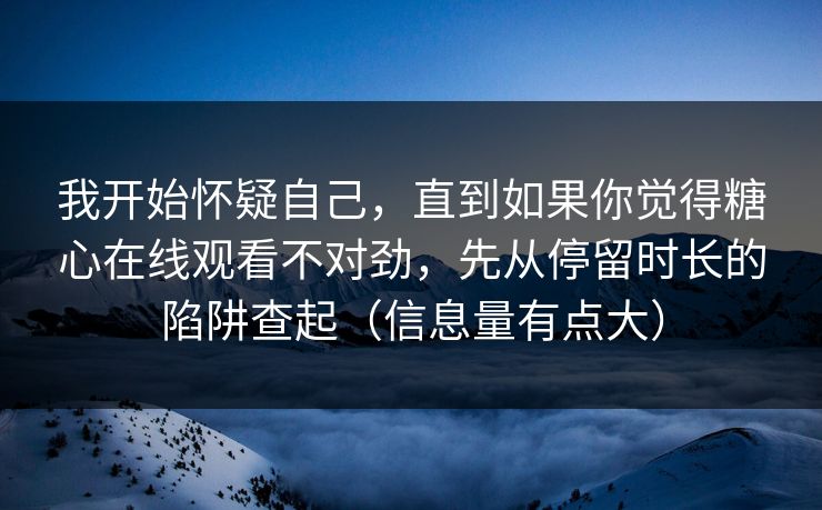 我开始怀疑自己，直到如果你觉得糖心在线观看不对劲，先从停留时长的陷阱查起（信息量有点大）
