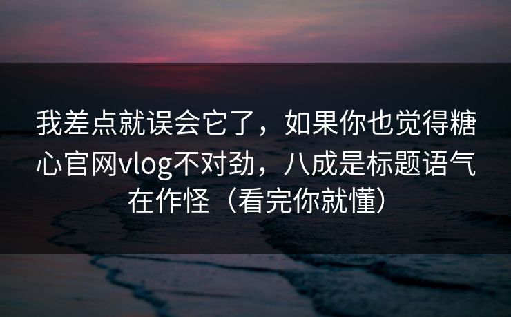 我差点就误会它了，如果你也觉得糖心官网vlog不对劲，八成是标题语气在作怪（看完你就懂）