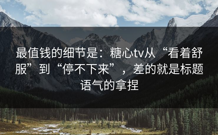 最值钱的细节是：糖心tv从“看着舒服”到“停不下来”，差的就是标题语气的拿捏