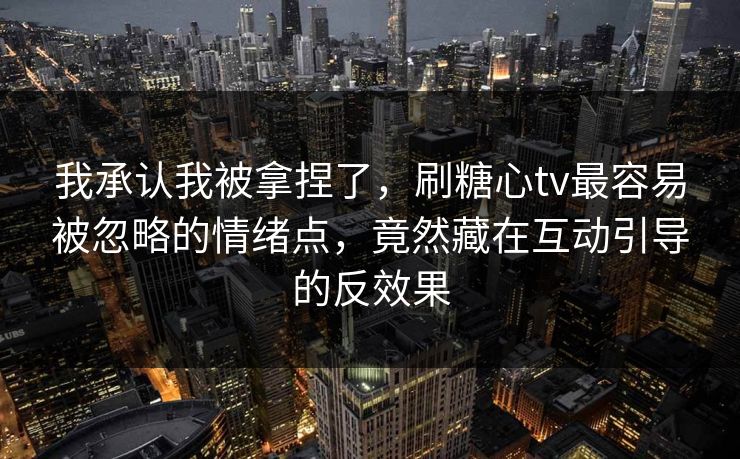 我承认我被拿捏了，刷糖心tv最容易被忽略的情绪点，竟然藏在互动引导的反效果