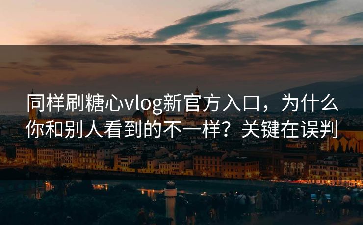 同样刷糖心vlog新官方入口,为什么你和别人看到的不一样?关键在误判 同样刷糖心vlog新官方入口,为什么你和别人看到的不一样?关键在误判