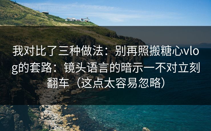 我对比了三种做法：别再照搬糖心vlog的套路：镜头语言的暗示一不对立刻翻车（这点太容易忽略）