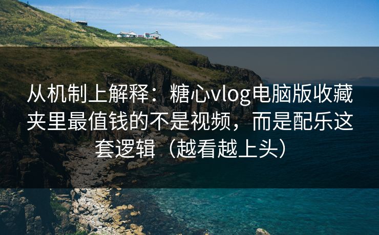 从机制上解释：糖心vlog电脑版收藏夹里最值钱的不是视频，而是配乐这套逻辑（越看越上头）