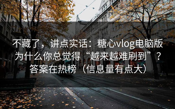不藏了，讲点实话：糖心vlog电脑版为什么你总觉得“越来越难刷到”？答案在热榜（信息量有点大）