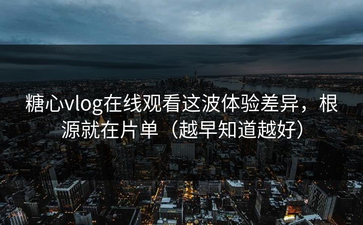 糖心vlog在线观看这波体验差异，根源就在片单（越早知道越好）