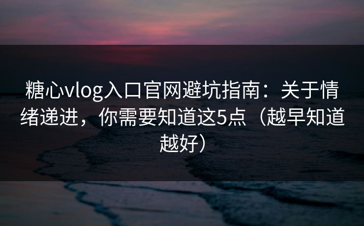 糖心vlog入口官网避坑指南：关于情绪递进，你需要知道这5点（越早知道越好）