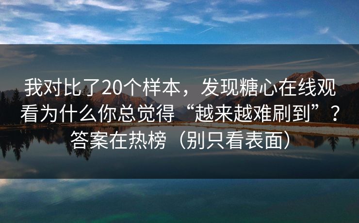 我对比了20个样本，发现糖心在线观看为什么你总觉得“越来越难刷到”？答案在热榜（别只看表面）