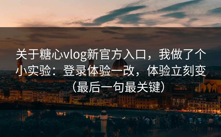 关于糖心vlog新官方入口，我做了个小实验：登录体验一改，体验立刻变（最后一句最关键）