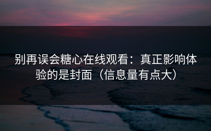 别再误会糖心在线观看：真正影响体验的是封面（信息量有点大）