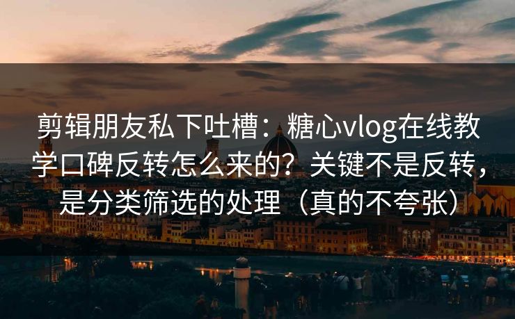 剪辑朋友私下吐槽：糖心vlog在线教学口碑反转怎么来的？关键不是反转，是分类筛选的处理（真的不夸张）
