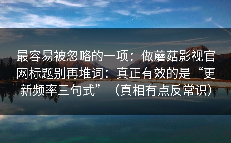 最容易被忽略的一项：做蘑菇影视官网标题别再堆词：真正有效的是“更新频率三句式”（真相有点反常识）