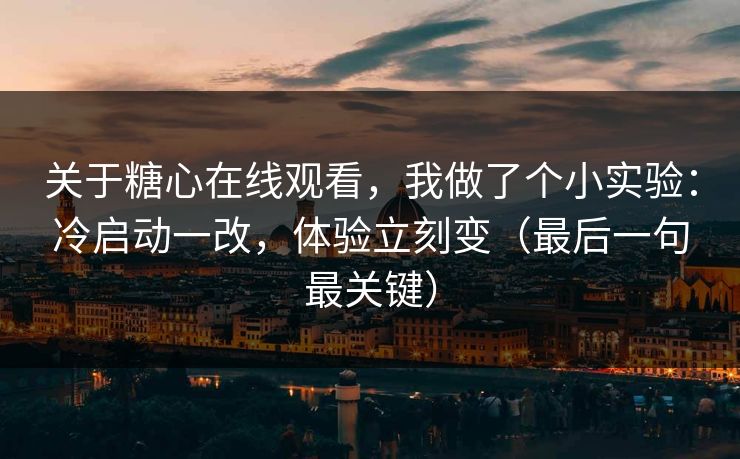 关于糖心在线观看，我做了个小实验：冷启动一改，体验立刻变（最后一句最关键）