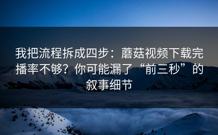 我把流程拆成四步：蘑菇视频下载完播率不够？你可能漏了“前三秒”的叙事细节
