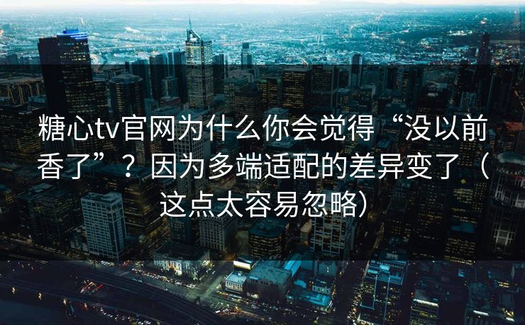 糖心tv官网为什么你会觉得“没以前香了”？因为多端适配的差异变了（这点太容易忽略）