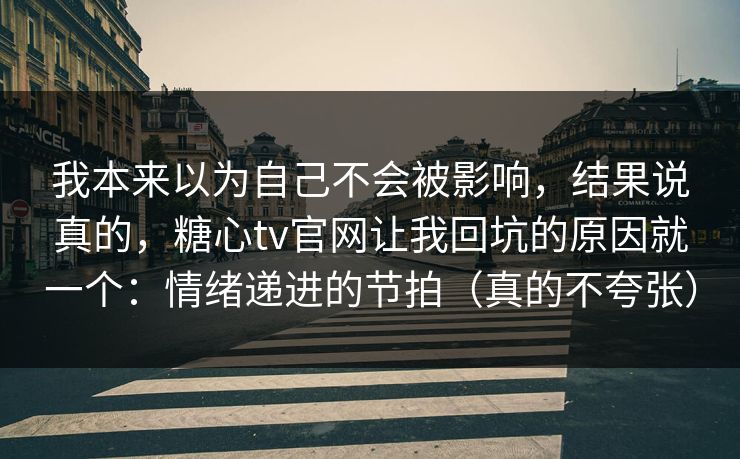 我本来以为自己不会被影响，结果说真的，糖心tv官网让我回坑的原因就一个：情绪递进的节拍（真的不夸张）
