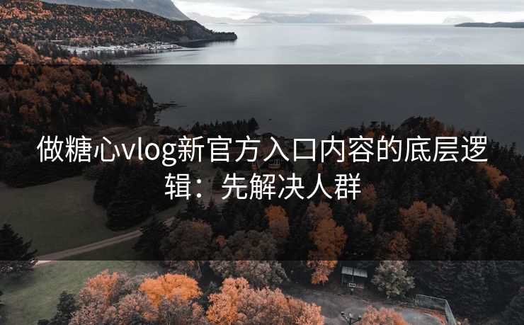 做糖心vlog新官方入口内容的底层逻辑：先解决人群