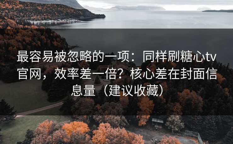 最容易被忽略的一项：同样刷糖心tv官网，效率差一倍？核心差在封面信息量（建议收藏）