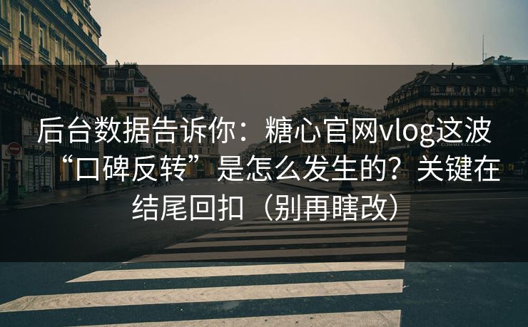 后台数据告诉你：糖心官网vlog这波“口碑反转”是怎么发生的？关键在结尾回扣（别再瞎改）