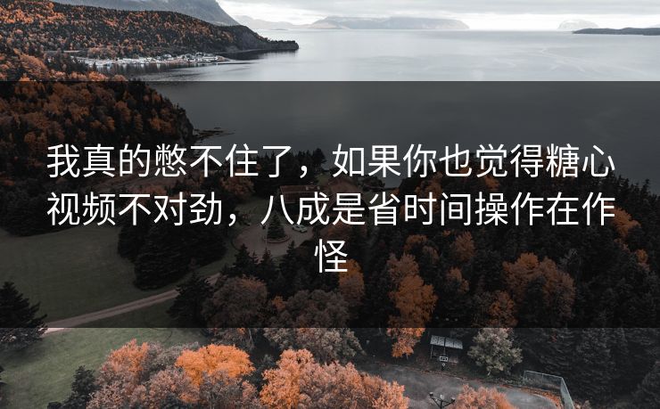 我真的憋不住了，如果你也觉得糖心视频不对劲，八成是省时间操作在作怪