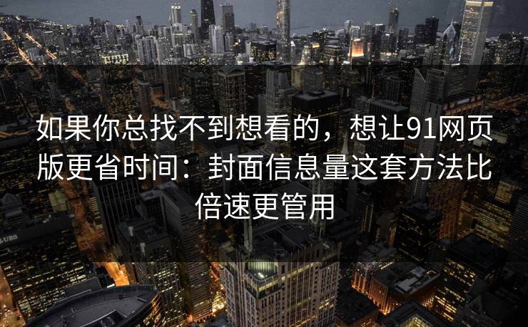 如果你总找不到想看的，想让91网页版更省时间：封面信息量这套方法比倍速更管用