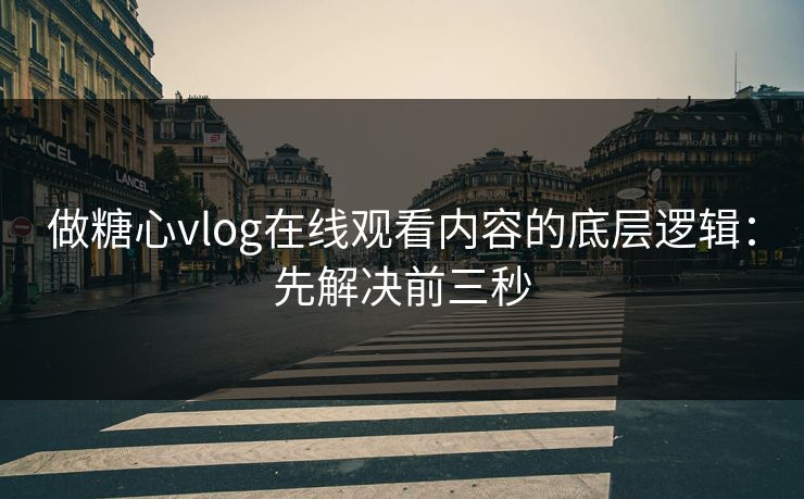 做糖心vlog在线观看内容的底层逻辑：先解决前三秒