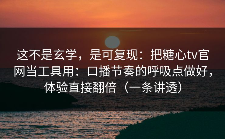这不是玄学，是可复现：把糖心tv官网当工具用：口播节奏的呼吸点做好，体验直接翻倍（一条讲透）