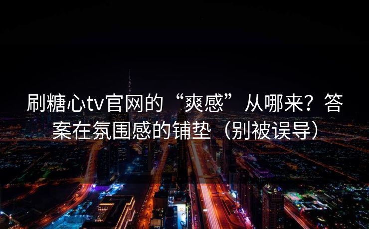 刷糖心tv官网的“爽感”从哪来？答案在氛围感的铺垫（别被误导）