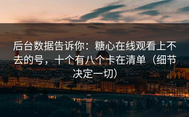 后台数据告诉你：糖心在线观看上不去的号，十个有八个卡在清单（细节决定一切）