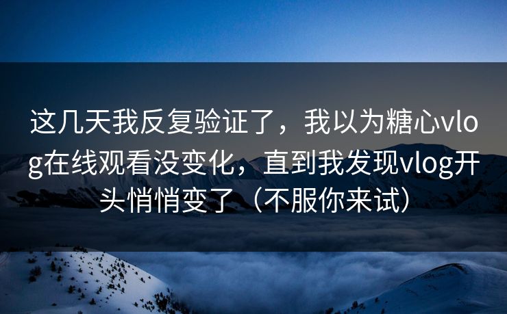 这几天我反复验证了，我以为糖心vlog在线观看没变化，直到我发现vlog开头悄悄变了（不服你来试）
