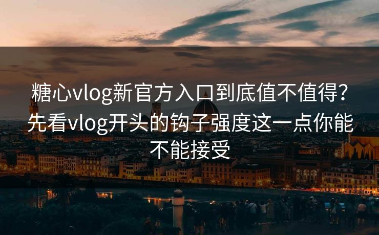 糖心vlog新官方入口到底值不值得？先看vlog开头的钩子强度这一点你能不能接受