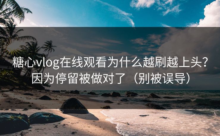 糖心vlog在线观看为什么越刷越上头？因为停留被做对了（别被误导）