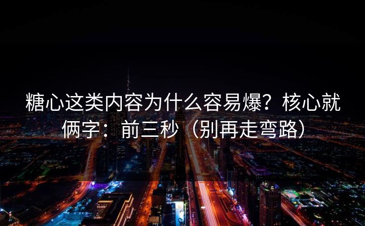 糖心这类内容为什么容易爆？核心就俩字：前三秒（别再走弯路）