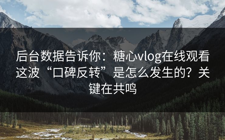 后台数据告诉你：糖心vlog在线观看这波“口碑反转”是怎么发生的？关键在共鸣